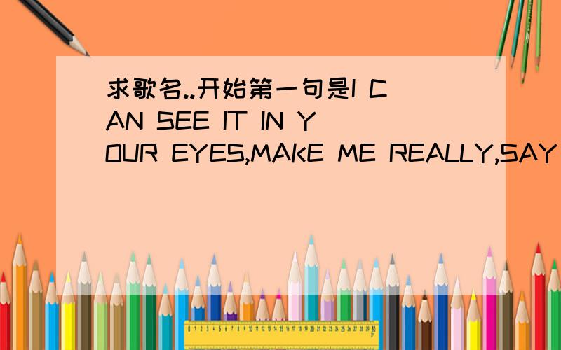 求歌名..开始第一句是I CAN SEE IT IN YOUR EYES,MAKE ME REALLY,SAY I LOVE YOU,I REALLY LOVE YOU.求歌曲名,以及歌手...10年之间一直听这张专辑,不是这个.不过还是要谢谢你这首歌是男的唱的 也谢谢第二个朋友