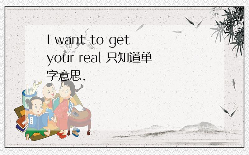 I want to get your real 只知道单字意思.