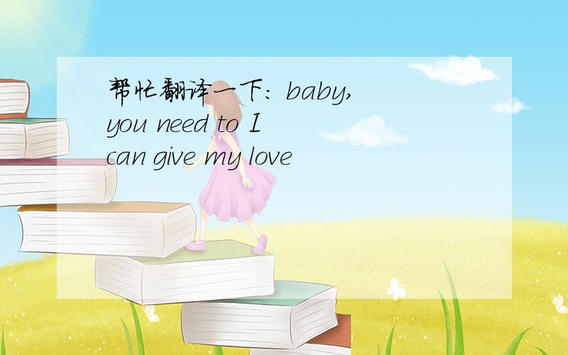 帮忙翻译一下： baby, you need to I can give my love