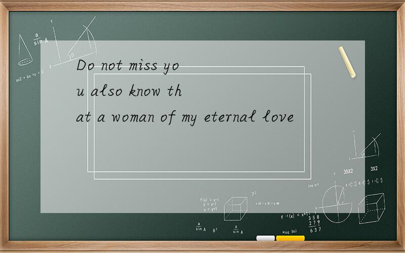 Do not miss you also know that a woman of my eternal love