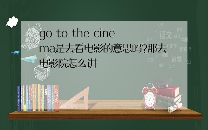 go to the cinema是去看电影的意思吗?那去电影院怎么讲