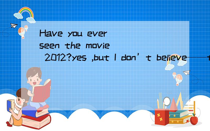 Have you ever seen the movie 2012?yes ,but I don’t believe——the year 2012 will see the.Have you ever seen the movie 2012?yes ,but I don’t believe_____the year 2012 will see the end of the world.为什么填that?