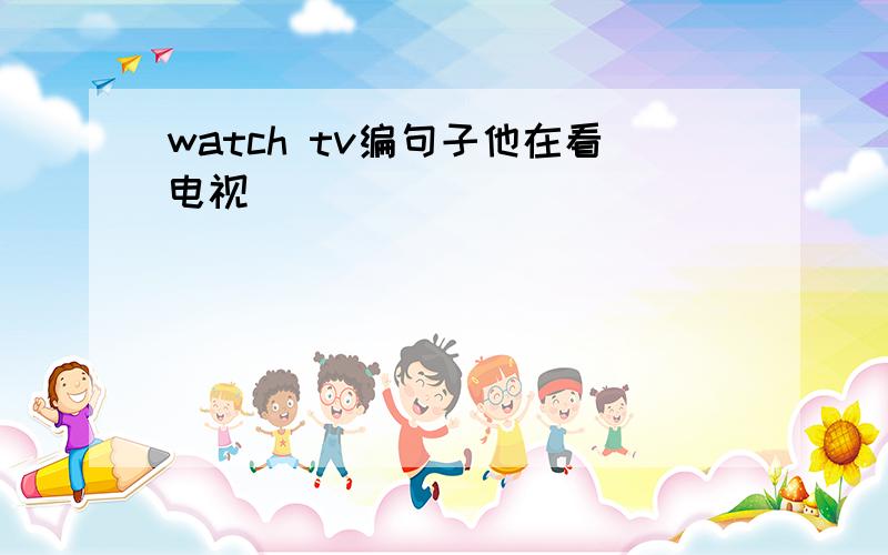 watch tv编句子他在看电视