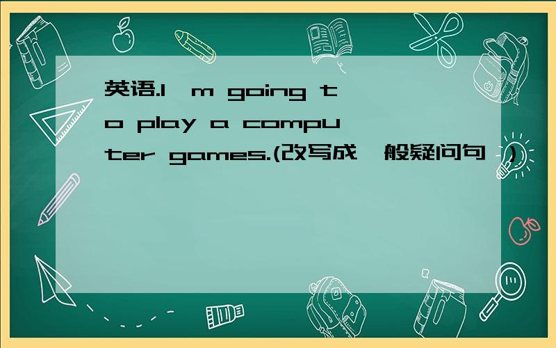 英语.I'm going to play a computer games.(改写成一般疑问句 ）