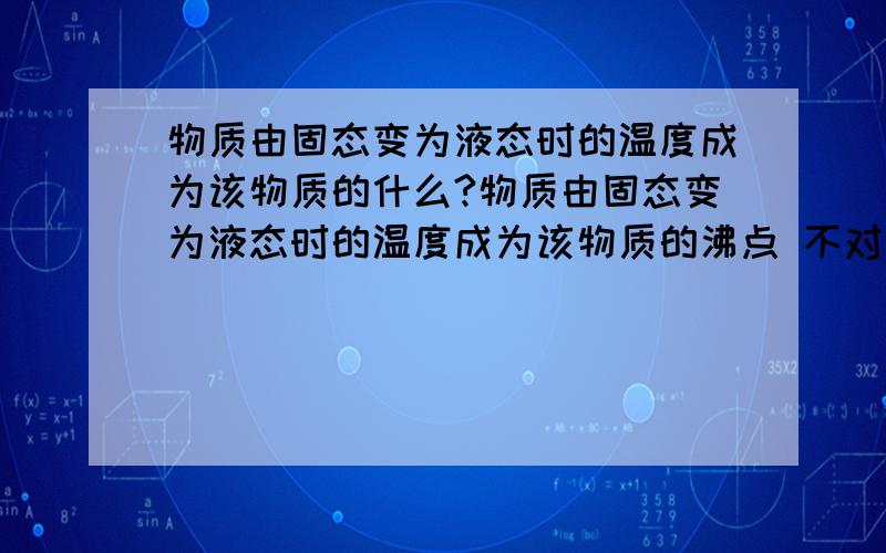 物质由固态变为液态时的温度成为该物质的什么?物质由固态变为液态时的温度成为该物质的沸点 不对的话怎么改