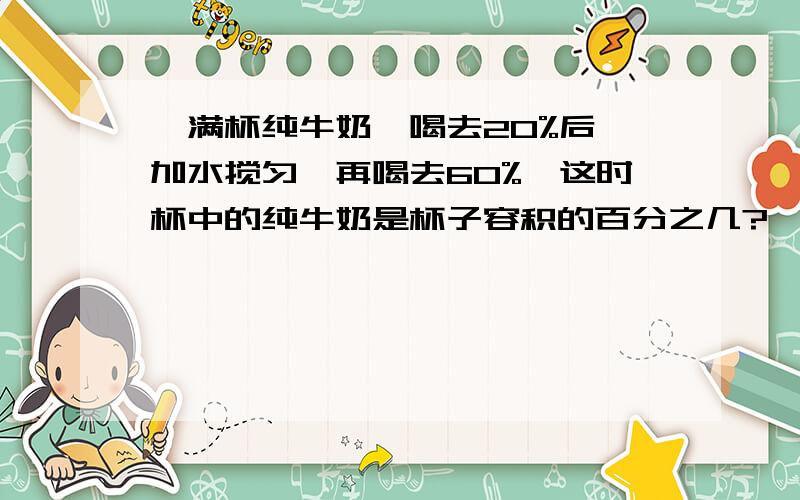 一满杯纯牛奶,喝去20%后,加水搅匀,再喝去60%,这时杯中的纯牛奶是杯子容积的百分之几?