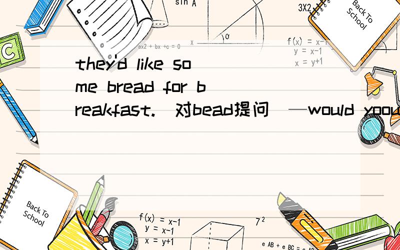 they'd like some bread for breakfast.(对bead提问）—would yoou like to go to fly kites with us?(做肯定回答)