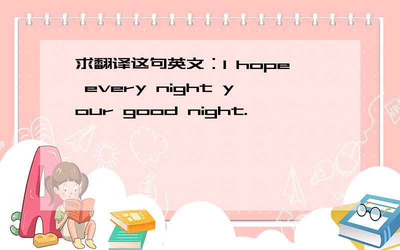 求翻译这句英文：I hope every night your good night.