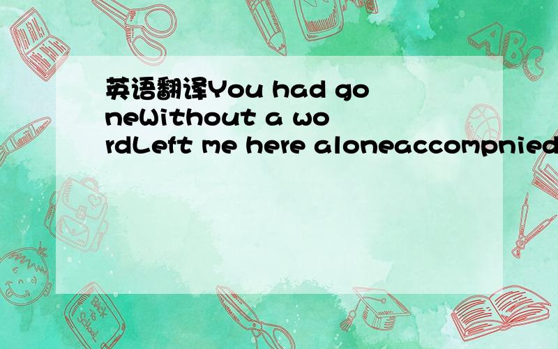 英语翻译You had goneWithout a wordLeft me here aloneaccompnied by my tearsYou had goneThe world kissed my soul of solitude with its painI plunged myself into this endless darkWhere i heard the sad music of deathI felt the footstep of doormsday wa