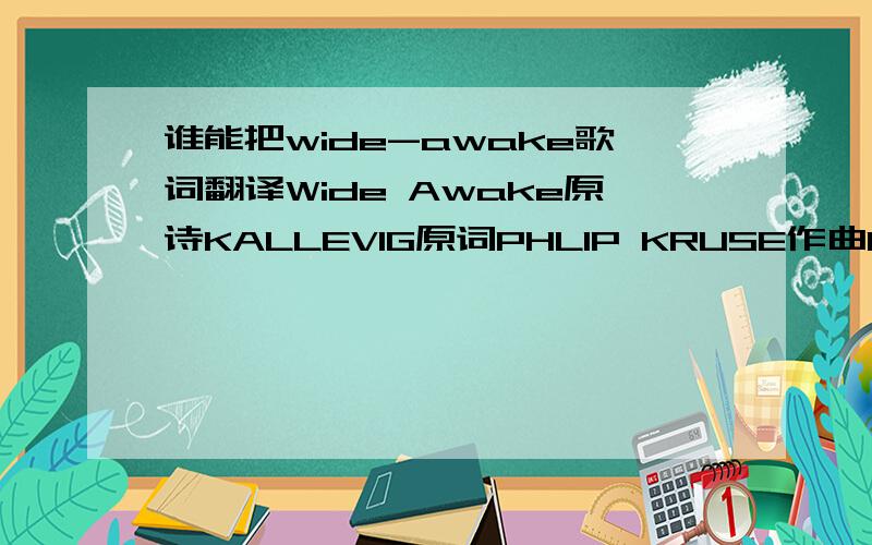 谁能把wide-awake歌词翻译Wide Awake原诗KALLEVIG原词PHLIP KRUSE作曲OYVIND STAVELANDThe dawn breaks slowly in the eastAs day defeats the nightThe echo of your voice that greetsThe feeble morning lightIs the only answer to my silent prayerAn