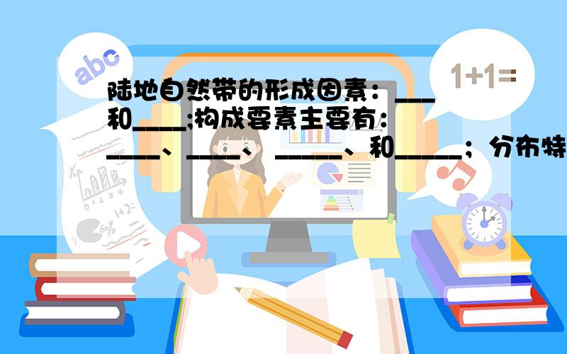 陆地自然带的形成因素：___和____;构成要素主要有：____、____、 _____、和_____；分布特点：有一定的____(续上）呈____状分布.主要自然带：（1）低纬度：______带、_______带、_______带、______带;(2)