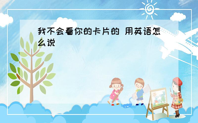 我不会看你的卡片的 用英语怎么说