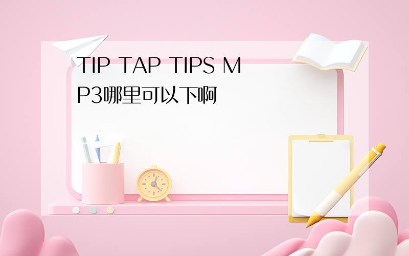 TIP TAP TIPS MP3哪里可以下啊