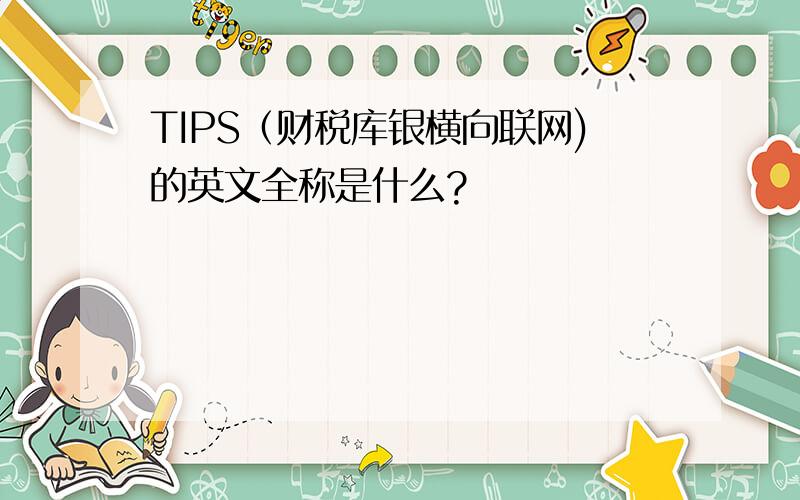 TIPS（财税库银横向联网)的英文全称是什么?