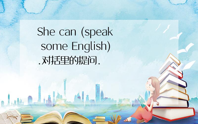 She can (speak some English).对括里的提问.