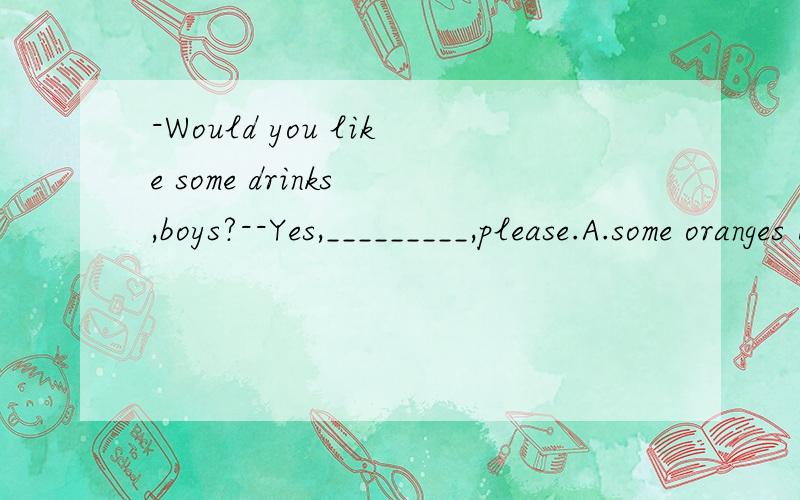 -Would you like some drinks ,boys?--Yes,_________,please.A.some oranges B.two boxes of chocolates C.some cakes D.two bottles of orange