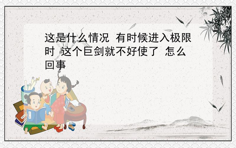 这是什么情况 有时候进入极限时 这个巨剑就不好使了 怎么回事