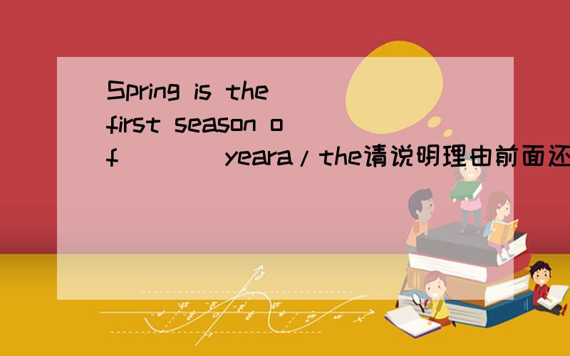 Spring is the first season of ___ yeara/the请说明理由前面还有一句话There are four seasons in a year.