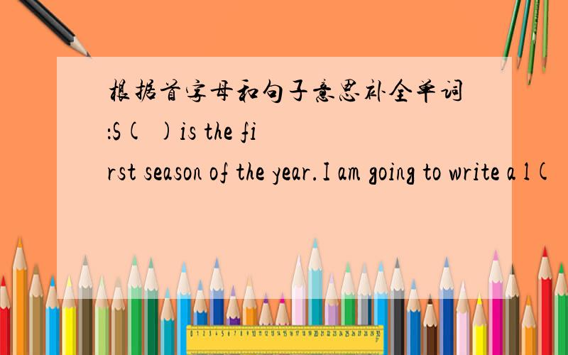 根据首字母和句子意思补全单词：S( )is the first season of the year.I am going to write a l( ) to my friend .My grandparents are old ,so they walk s( ).