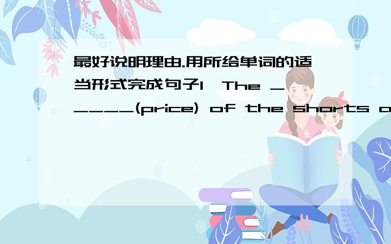 最好说明理由.用所给单词的适当形式完成句子1、The _____(price) of the shorts and the shoes are very high.2、Can you _____(see) a green T—shirt on the sofa?3、Peter doesn't want_____(sell) the dictionary to Mary.