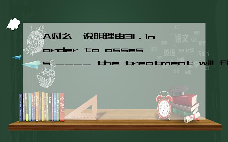 A对么,说明理由31．In order to assess ____ the treatment will fit your lifestyle,please take a moment to answer a few questions about yourself．A．what B．how C．why D．where