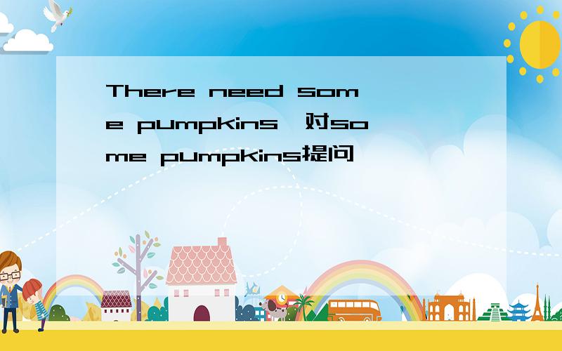 There need some pumpkins﹝对some pumpkins提问﹞