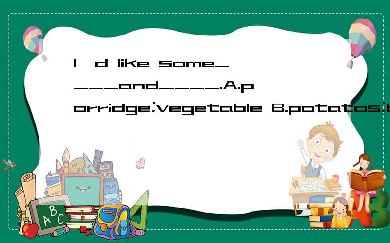 I'd like some____and____.A.porridge;vegetable B.potatos;bananas C.strawberry;orange D.beef;tomarI'd like some____and____.A.porridge;vegetable B.potatos;bananas C.strawberry;orange D.beef;tomaroes