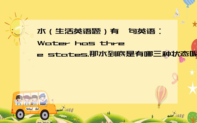 水（生活英语题）有一句英语：Water has three states.那水到底是有哪三种状态呢?