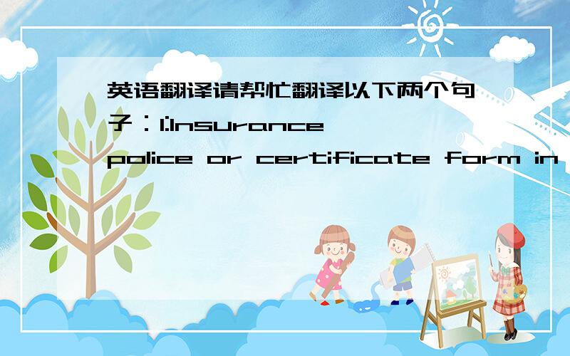 英语翻译请帮忙翻译以下两个句子：1:Insurance police or certificate form in duplicates endorsed in blank with claim payable in Japan in the currency of the draft covering 110% percent of invoice value including all risks and war risks a