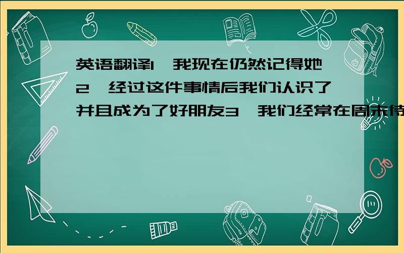 英语翻译1,我现在仍然记得她2,经过这件事情后我们认识了并且成为了好朋友3,我们经常在周末待在一起做些有趣的事情4,后来她出国了