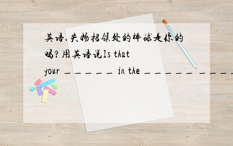 英语,失物招领处的棒球是你的吗?用英语说Is that your _____ in the _____ _____ _____ _____?