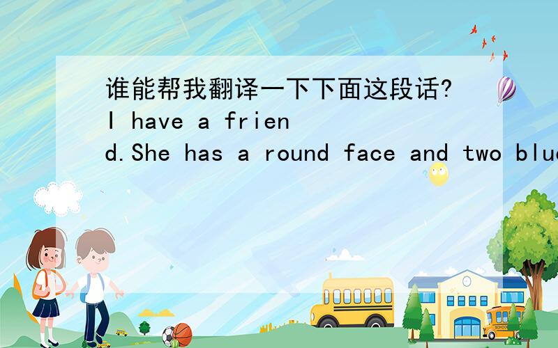 谁能帮我翻译一下下面这段话?I have a friend.She has a round face and two blue eyes.She has straight hair.She's young.She's in yellow.Who's she?