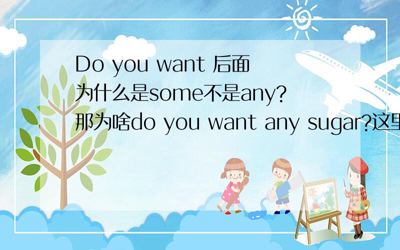 Do you want 后面为什么是some不是any?那为啥do you want any sugar?这里是any