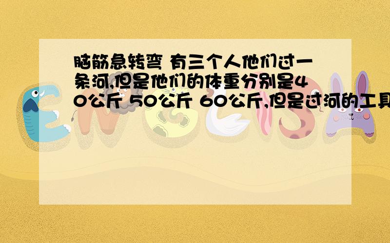 脑筋急转弯 有三个人他们过一条河,但是他们的体重分别是40公斤 50公斤 60公斤,但是过河的工具只有一根能乘90公斤的木头,请问他们三个人如果全都要到对岸来,那么他们应该怎么样过这条河!