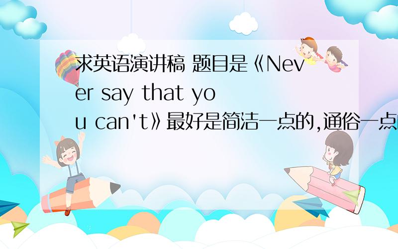 求英语演讲稿 题目是《Never say that you can't》最好是简洁一点的,通俗一点的,me 是个高一的学生,谢谢啦!