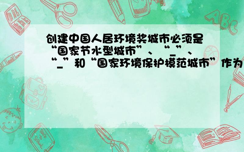 创建中国人居环境奖城市必须是“国家节水型城市”、“_”、“_”和“国家环境保护模范城市”作为重要前提条件.在__上面回答。例如：2011,6