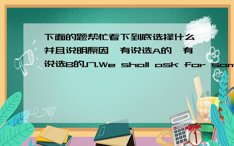 下面的题帮忙看下到底选择什么并且说明原因,有说选A的,有说选B的.17.We shall ask for samples _____ and then we can make our decision.A.to be sent B.being sent C.to set D.to have been sent