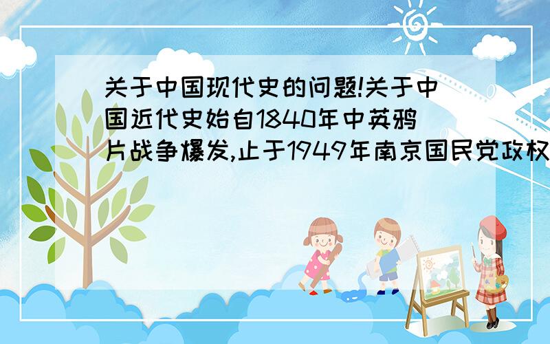 关于中国现代史的问题!关于中国近代史始自1840年中英鸦片战争爆发,止于1949年南京国民党政权覆亡,历经清王朝晚期、中华民国临时政府时期、北洋军阀时期和国民政府时期,有哪位专家可以