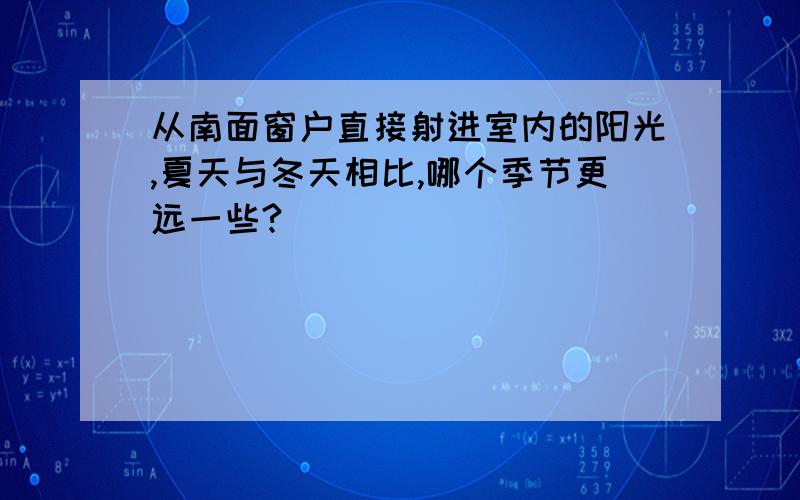 从南面窗户直接射进室内的阳光,夏天与冬天相比,哪个季节更远一些?