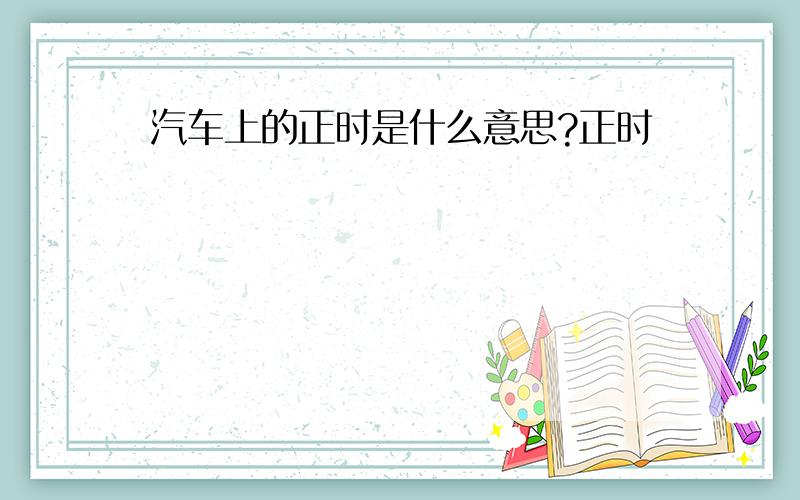 汽车上的正时是什么意思?正时