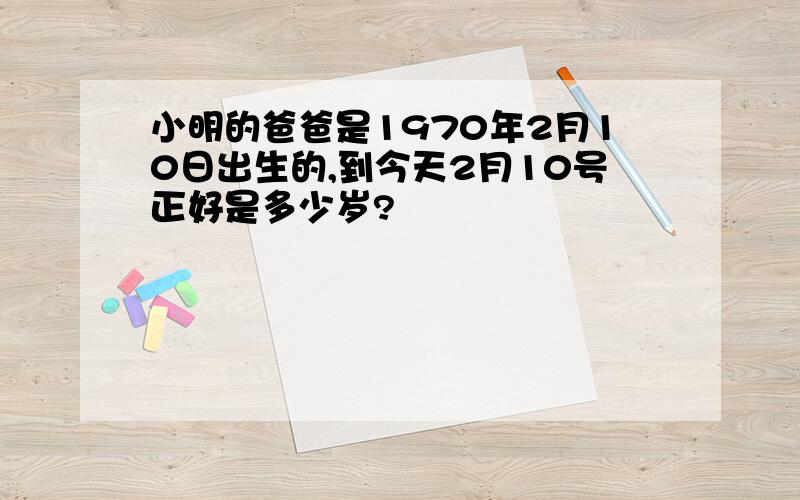 小明的爸爸是1970年2月10日出生的,到今天2月10号正好是多少岁?