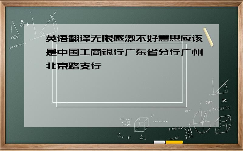 英语翻译无限感激不好意思应该是中国工商银行广东省分行广州北京路支行