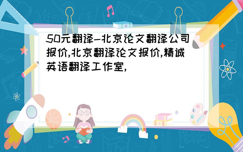 50元翻译-北京论文翻译公司报价,北京翻译论文报价,精诚英语翻译工作室,