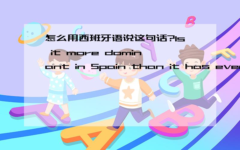 怎么用西班牙语说这句话?Is it more dominant in Spain than it has ever been before现在它在西班牙的地位比历史上任何时候都更占主导地位吗?