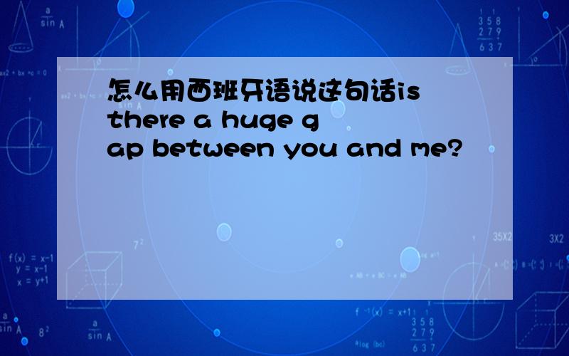 怎么用西班牙语说这句话is there a huge gap between you and me?