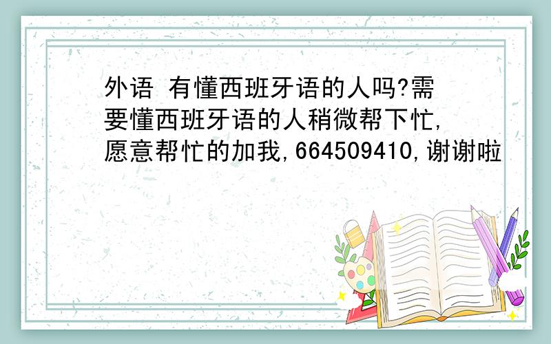 外语 有懂西班牙语的人吗?需要懂西班牙语的人稍微帮下忙,愿意帮忙的加我,664509410,谢谢啦