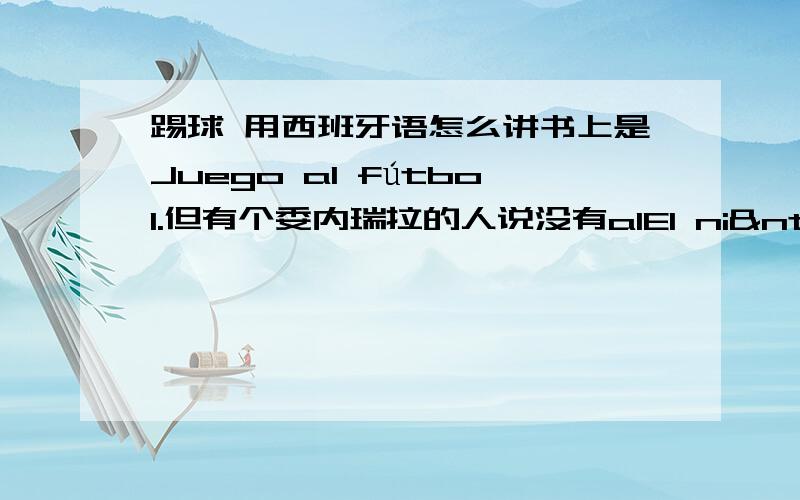 踢球 用西班牙语怎么讲书上是Juego al fútbol.但有个委内瑞拉的人说没有alEl niño está jugando fútbol.到底有没al,还是是因为时态不同?