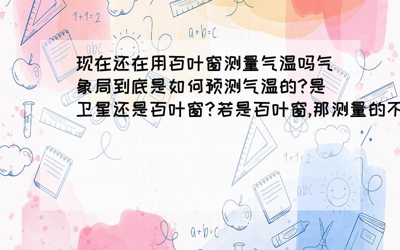 现在还在用百叶窗测量气温吗气象局到底是如何预测气温的?是卫星还是百叶窗?若是百叶窗,那测量的不是当天的温度吗?若不是,那百叶窗测量温度有什么价值?