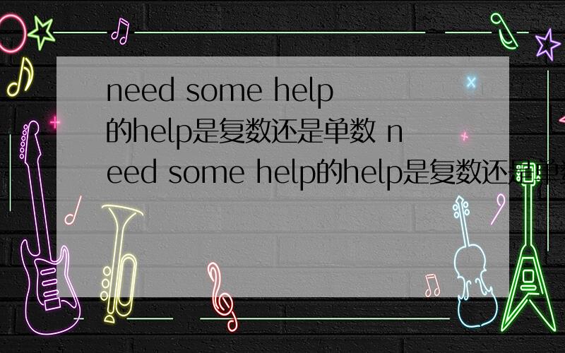 need some help的help是复数还是单数 need some help的help是复数还是单数