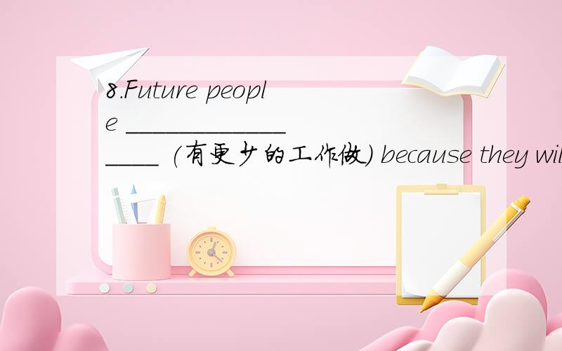 8.Future people ________________ (有更少的工作做) because they will use robots to work.